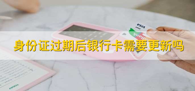 身份证过期后银行卡需要更新吗
